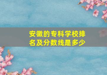 安徽的专科学校排名及分数线是多少