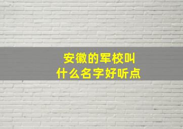 安徽的军校叫什么名字好听点