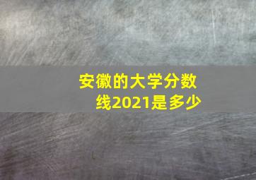 安徽的大学分数线2021是多少