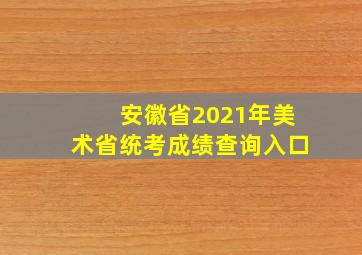 安徽省2021年美术省统考成绩查询入口