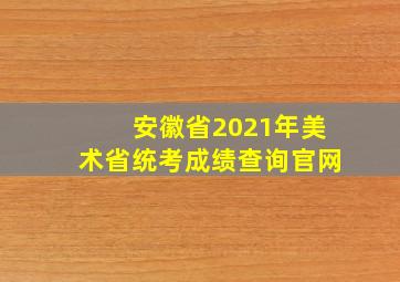 安徽省2021年美术省统考成绩查询官网