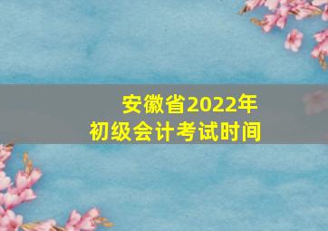 安徽省2022年初级会计考试时间