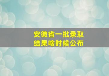 安徽省一批录取结果啥时候公布