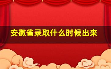 安徽省录取什么时候出来