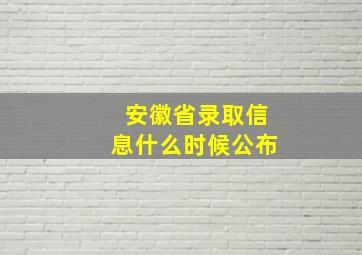 安徽省录取信息什么时候公布