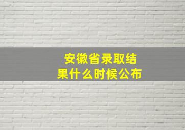 安徽省录取结果什么时候公布