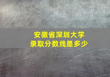 安徽省深圳大学录取分数线是多少