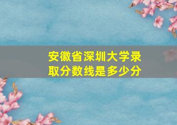 安徽省深圳大学录取分数线是多少分