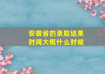 安徽省的录取结果时间大概什么时候