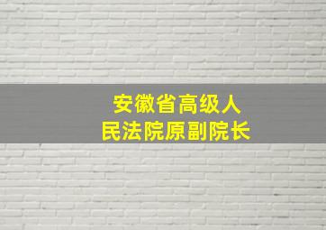 安徽省高级人民法院原副院长