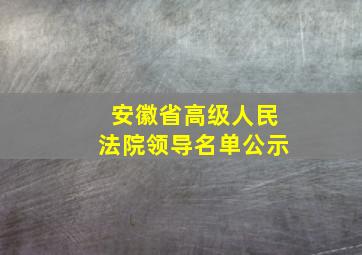 安徽省高级人民法院领导名单公示