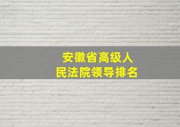 安徽省高级人民法院领导排名