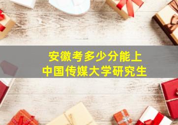 安徽考多少分能上中国传媒大学研究生