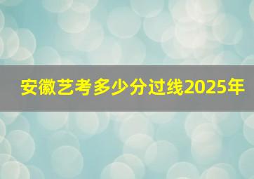 安徽艺考多少分过线2025年