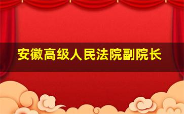 安徽高级人民法院副院长