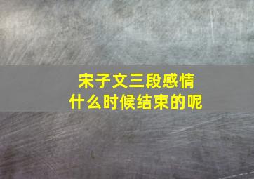 宋子文三段感情什么时候结束的呢