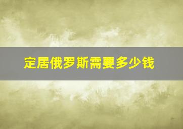 定居俄罗斯需要多少钱