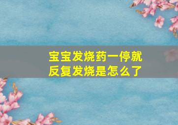 宝宝发烧药一停就反复发烧是怎么了