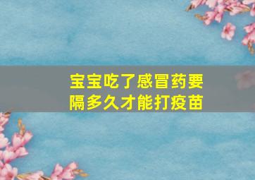 宝宝吃了感冒药要隔多久才能打疫苗