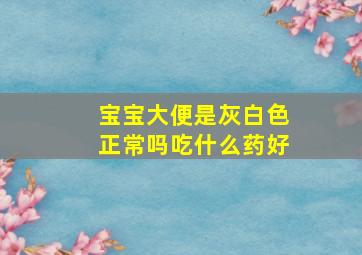 宝宝大便是灰白色正常吗吃什么药好