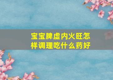 宝宝脾虚内火旺怎样调理吃什么药好