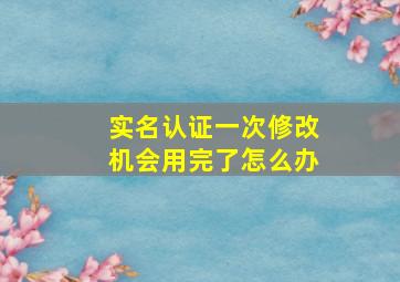 实名认证一次修改机会用完了怎么办