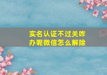 实名认证不过关咋办呢微信怎么解除