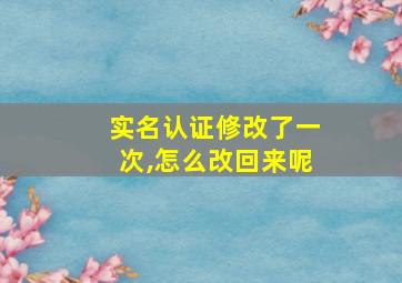 实名认证修改了一次,怎么改回来呢