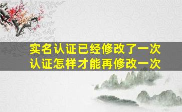 实名认证已经修改了一次认证怎样才能再修改一次