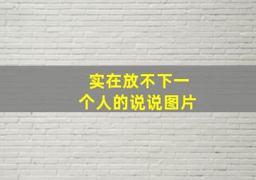 实在放不下一个人的说说图片