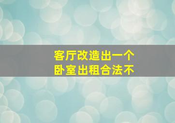 客厅改造出一个卧室出租合法不