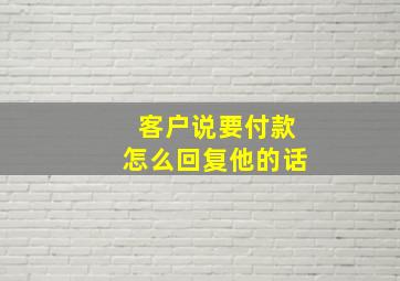 客户说要付款怎么回复他的话