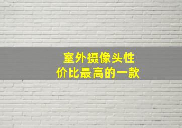 室外摄像头性价比最高的一款