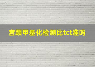 宫颈甲基化检测比tct准吗