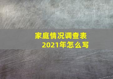 家庭情况调查表2021年怎么写