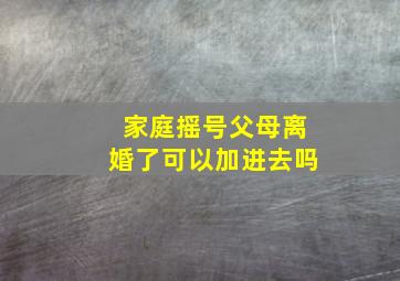 家庭摇号父母离婚了可以加进去吗