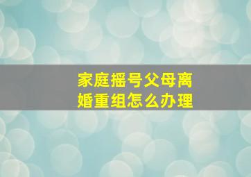 家庭摇号父母离婚重组怎么办理