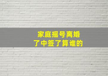 家庭摇号离婚了中签了算谁的