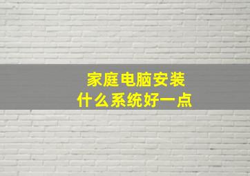 家庭电脑安装什么系统好一点