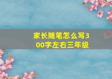 家长随笔怎么写300字左右三年级