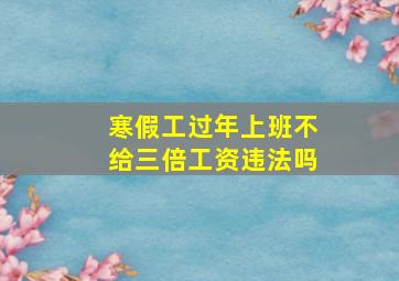 寒假工过年上班不给三倍工资违法吗