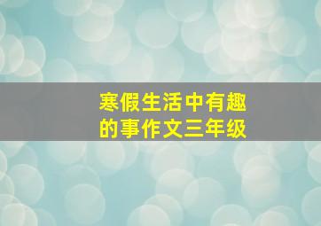 寒假生活中有趣的事作文三年级