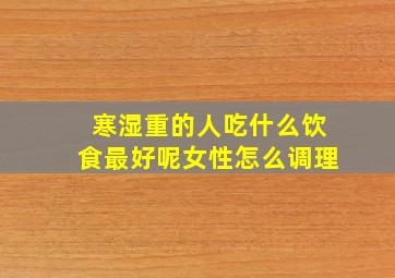 寒湿重的人吃什么饮食最好呢女性怎么调理