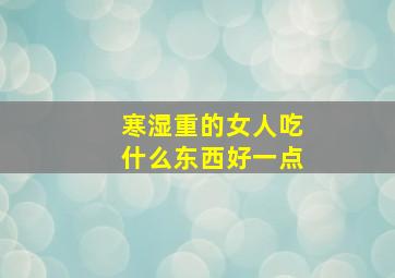 寒湿重的女人吃什么东西好一点