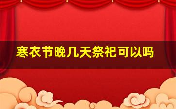 寒衣节晚几天祭祀可以吗