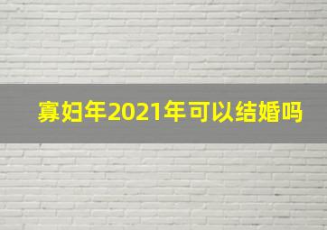 寡妇年2021年可以结婚吗