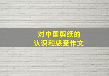 对中国剪纸的认识和感受作文