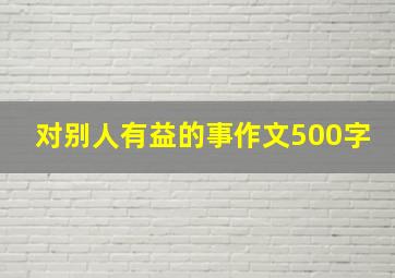 对别人有益的事作文500字