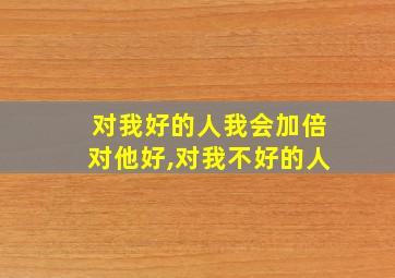 对我好的人我会加倍对他好,对我不好的人