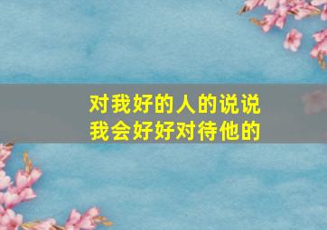 对我好的人的说说我会好好对待他的